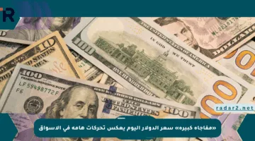 «مفاجأة كبيرة» سعر الدولار اليوم يعكس تحركات هامة في الأسواق